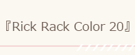 『Rick Rack Color 20』